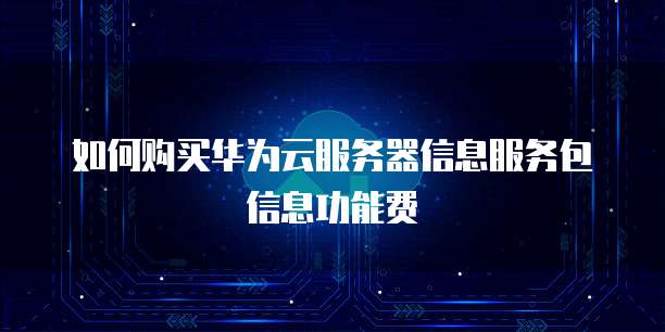 如何购买华为云服务器信息服务包信息功能费