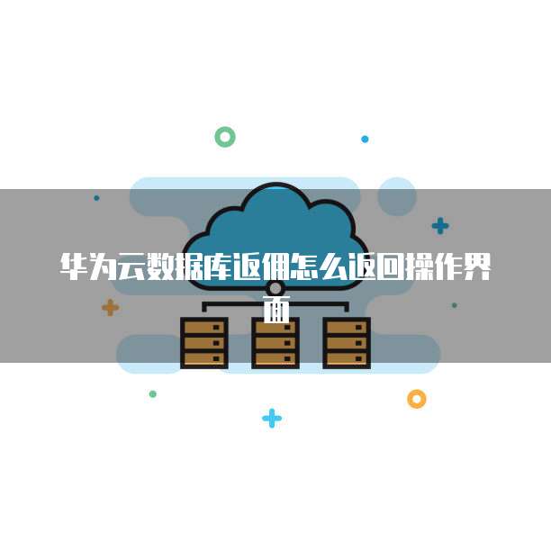 华为云数据库返佣怎么返回操作界面