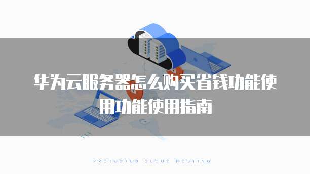 华为云服务器怎么购买省钱功能使用功能使用指南