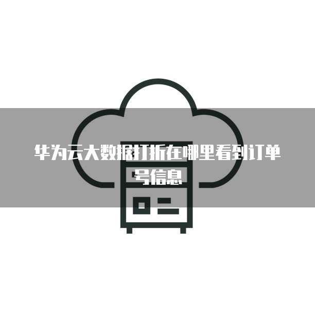 华为云大数据打折在哪里看到订单号信息