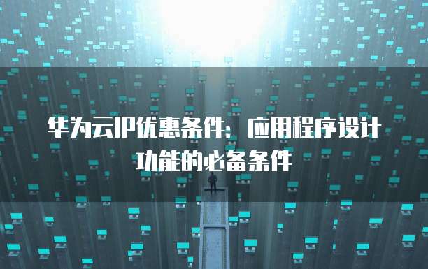 华为云IP优惠条件:应用程序设计功能的必备条件