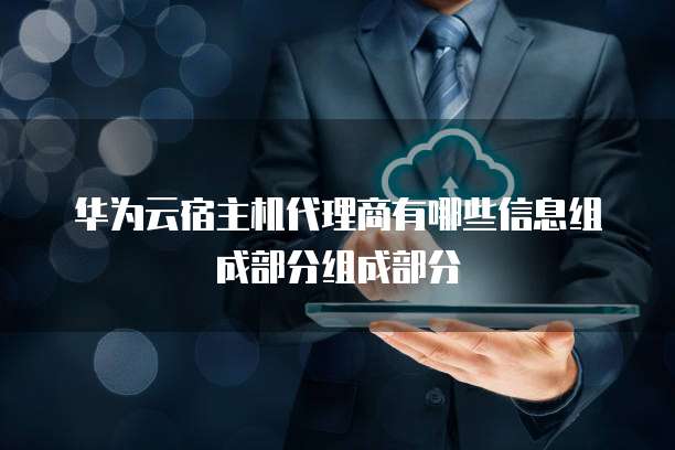华为云宿主机代理商有哪些信息组成部分组成部分