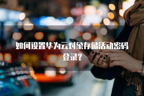 如何设置华为云对象存储活动密码登录？