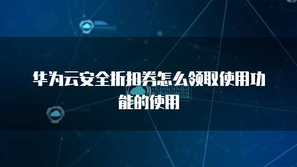 华为云安全折扣券怎么领取使用功能的使用