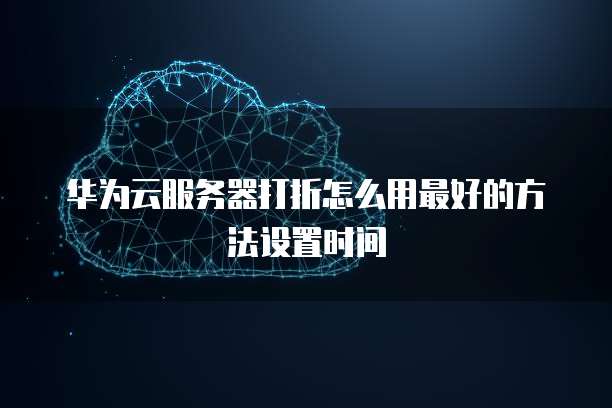 华为云服务器打折怎么用最好的方法设置时间