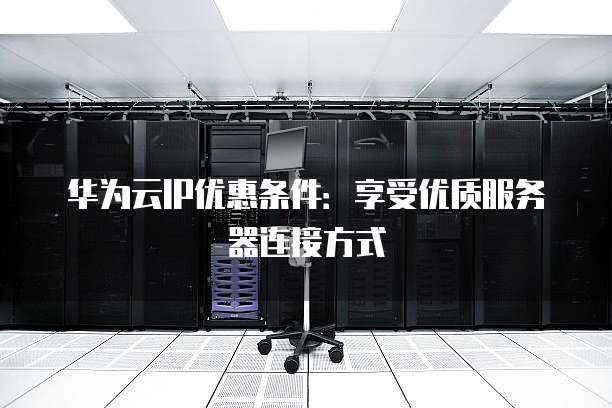 华为云IP优惠条件:享受优质服务器连接方式