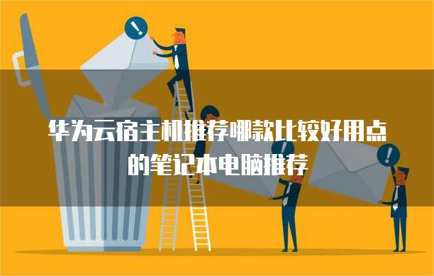 华为云宿主机推荐哪款比较好用点的笔记本电脑推荐