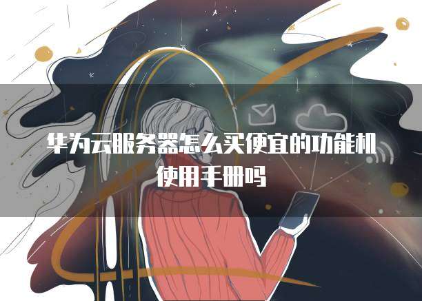 华为云服务器怎么买便宜的功能机使用手册吗