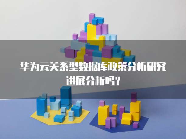 华为云关系型数据库政策分析研究进展分析吗?