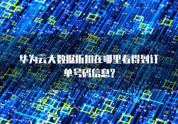 华为云大数据折扣在哪里看得到订单号码信息?