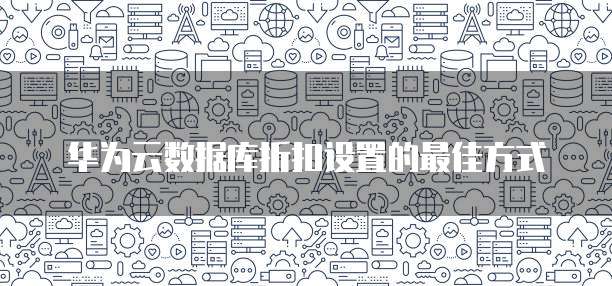 华为云数据库折扣设置的最佳方式