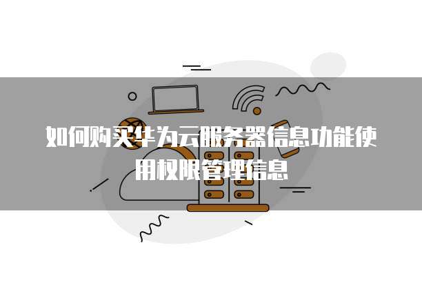 如何购买华为云服务器信息功能使用权限管理信息