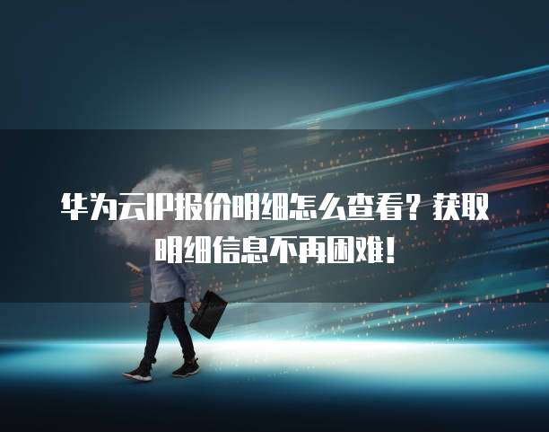 华为云IP报价明细怎么查看？获取明细信息不再困难！