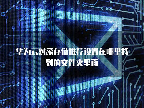 华为云对象存储推荐设置在哪里找到的文件夹里面
