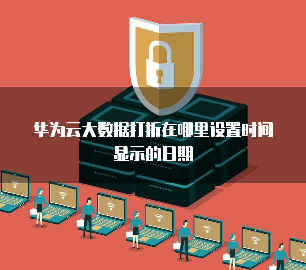 华为云大数据打折在哪里设置时间显示的日期