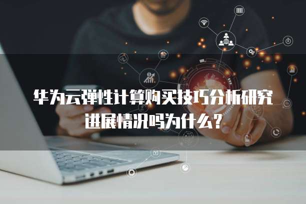 华为云弹性计算购买技巧分析研究进展情况吗为什么?