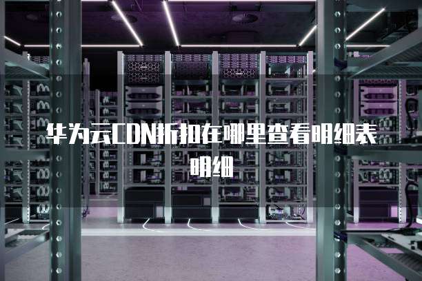 华为云CDN折扣在哪里查看明细表明细