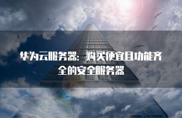 华为云服务器：购买便宜且功能齐全的安全服务器