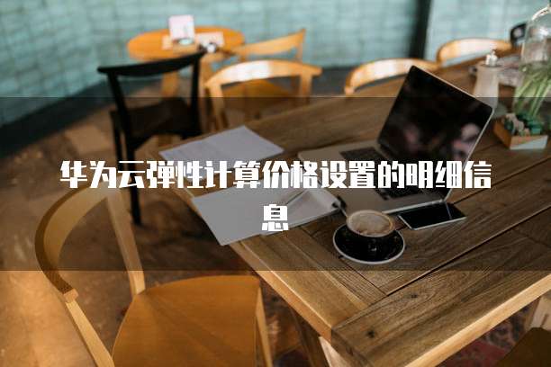 华为云弹性计算价格设置的明细信息
