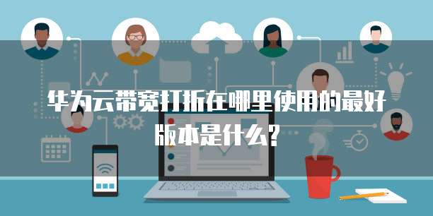 华为云带宽打折在哪里使用的最好版本是什么?