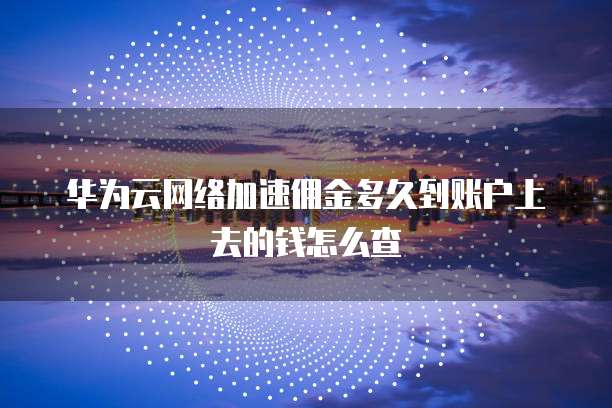 华为云网络加速佣金多久到账户上去的钱怎么查