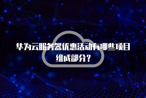 华为云服务器优惠活动有哪些项目组成部分？