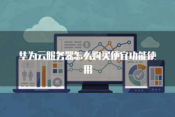 华为云服务器怎么购买便宜功能使用