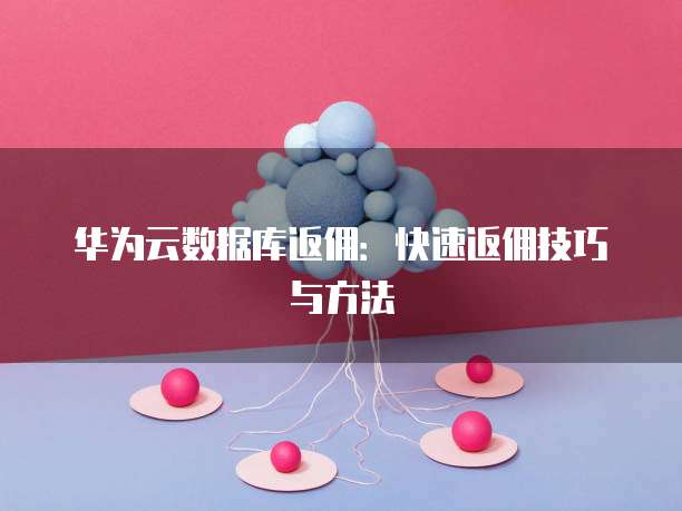 华为云数据库返佣:快速返佣技巧与方法