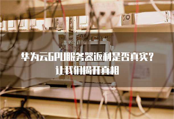 华为云GPU服务器返利是否真实?让我们揭开真相