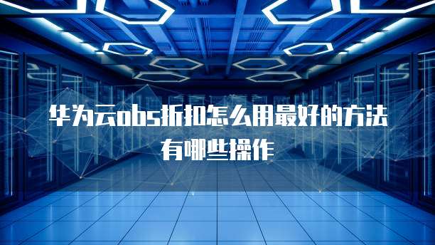 华为云obs折扣怎么用最好的方法有哪些操作
