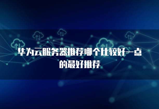 华为云服务器推荐哪个比较好一点的最好推荐