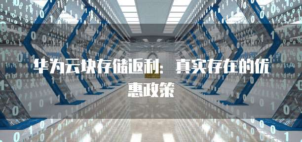 华为云块存储返利:真实存在的优惠政策