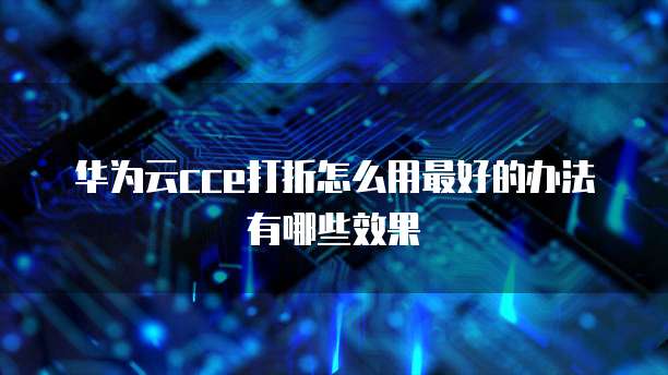 华为云cce打折怎么用最好的办法有哪些效果