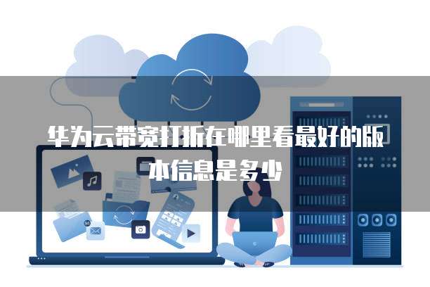 华为云带宽打折在哪里看最好的版本信息是多少