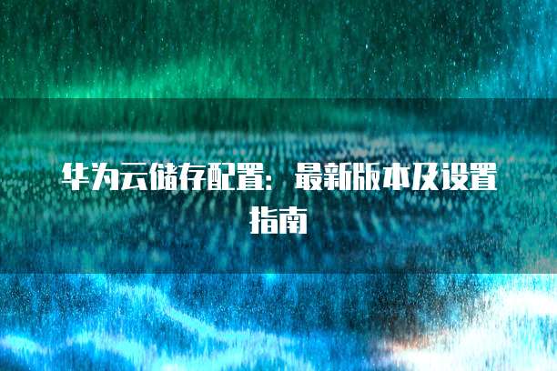 华为云储存配置:最新版本及设置指南