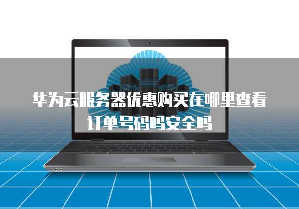 华为云服务器优惠购买在哪里查看订单号码吗安全吗