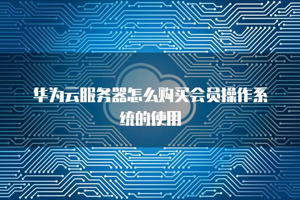 华为云服务器怎么购买会员操作系统的使用