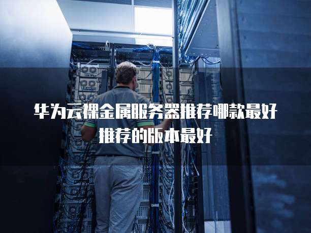 华为云裸金属服务器推荐哪款最好推荐的版本最好