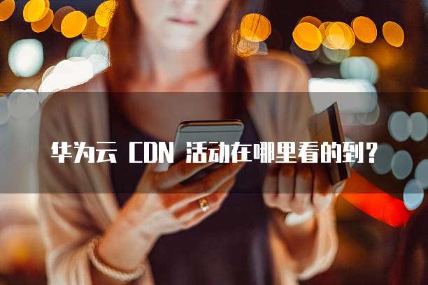 华为云 CDN 活动在哪里看的到?