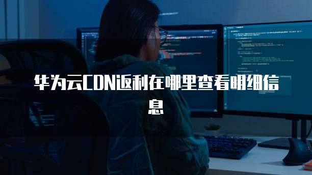 华为云CDN返利在哪里查看明细信息