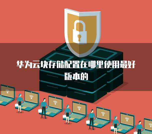 华为云块存储配置在哪里使用最好版本的