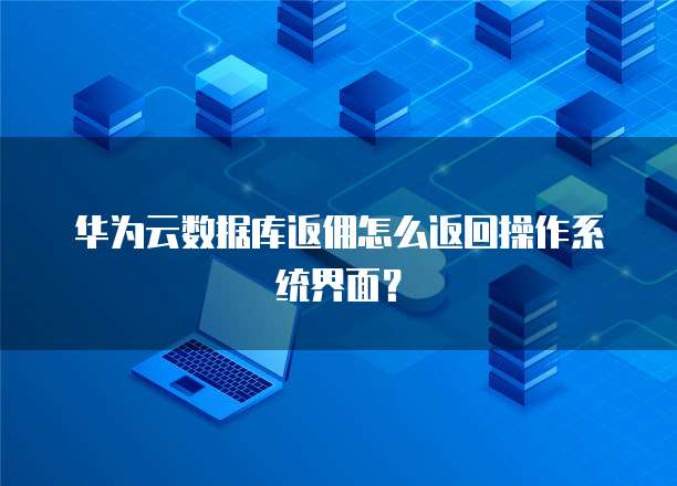 华为云数据库返佣怎么返回操作系统界面？