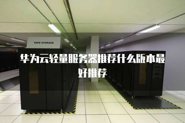 华为云轻量服务器推荐什么版本最好推荐