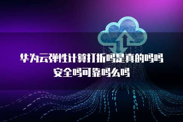 华为云弹性计算打折吗是真的吗吗安全吗可靠吗么吗