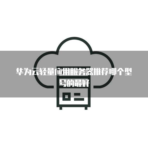 华为云轻量应用服务器推荐哪个型号的最好