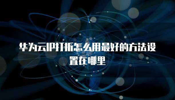 华为云IP打折怎么用最好的方法设置在哪里