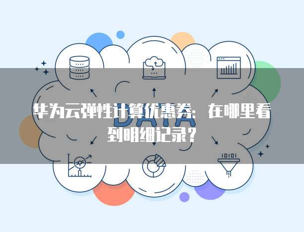 华为云弹性计算优惠券:在哪里看到明细记录?