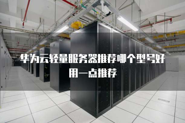 华为云轻量服务器推荐哪个型号好用一点推荐