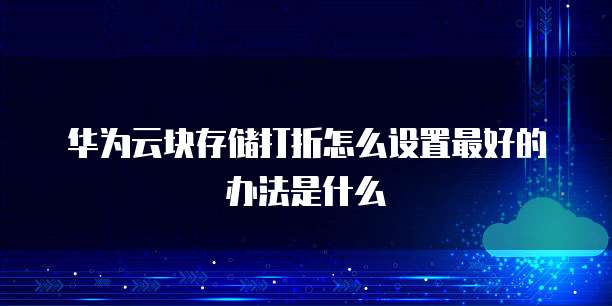 华为云块存储打折怎么设置最好的办法是什么