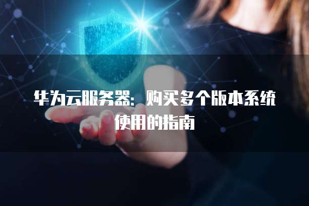 华为云服务器:购买多个版本系统使用的指南